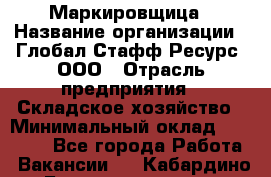 Маркировщица › Название организации ­ Глобал Стафф Ресурс, ООО › Отрасль предприятия ­ Складское хозяйство › Минимальный оклад ­ 25 000 - Все города Работа » Вакансии   . Кабардино-Балкарская респ.